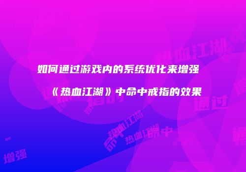 如何通过游戏内的系统优化来增强《热血江湖》中命中戒指的效果