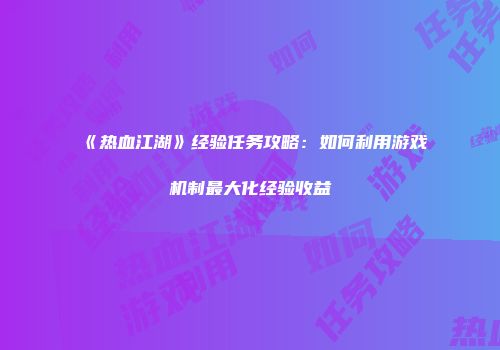 《热血江湖》经验任务攻略：如何利用游戏机制最大化经验收益