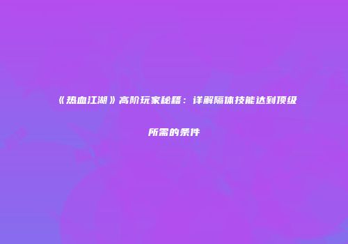 《热血江湖》高阶玩家秘籍：详解隔体技能达到顶级所需的条件