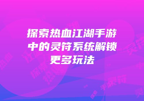 探索热血江湖手游中的灵符系统解锁更多玩法