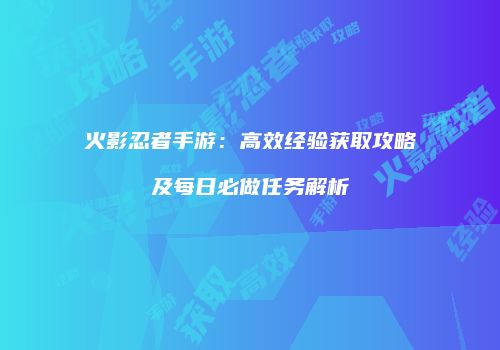 火影忍者手游：高效经验获取攻略及每日必做任务解析