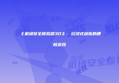 《机场安全模拟器3D》：沉浸式训练的硬核游戏