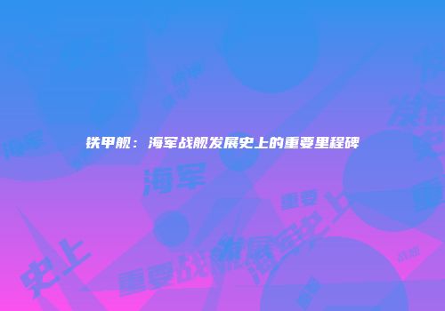 铁甲舰：海军战舰发展史上的重要里程碑