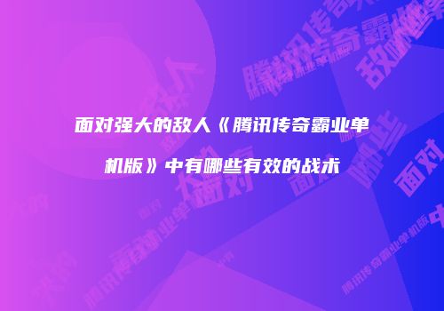 面对强大的敌人《腾讯传奇霸业单机版》中有哪些有效的战术