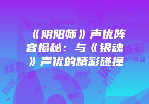 《阴阳师》声优阵容揭秘：与《银魂》声优的精彩碰撞