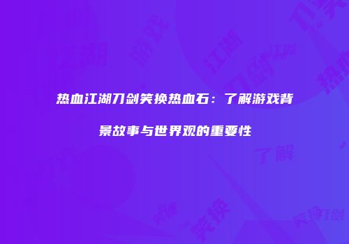 热血江湖刀剑笑换热血石：了解游戏背景故事与世界观的重要性