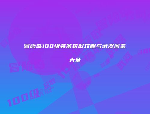 冒险岛100级装备获取攻略与武器图鉴大全