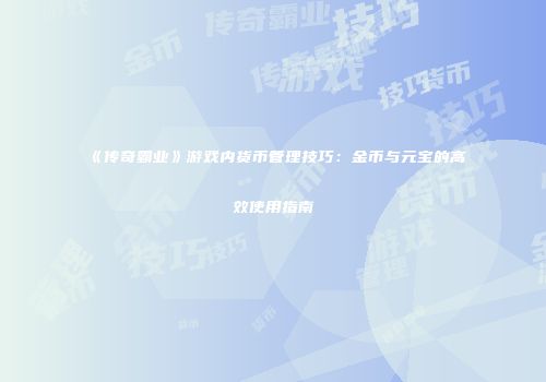 《传奇霸业》游戏内货币管理技巧：金币与元宝的高效使用指南