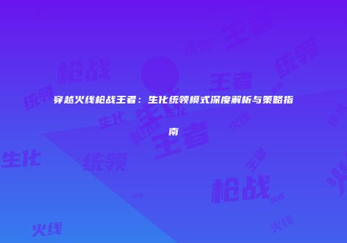 穿越火线枪战王者：生化统领模式深度解析与策略指南