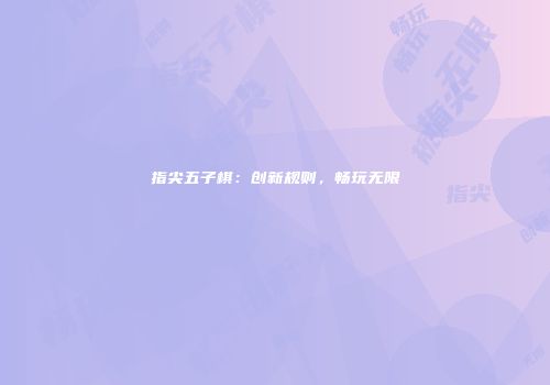 指尖五子棋：创新规则，畅玩无限