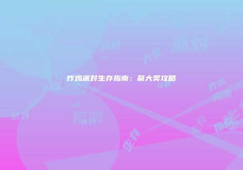炸鸡派对生存指南：赢大奖攻略