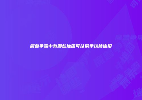 魔兽争霸中有哪些地图可以展示技能连招