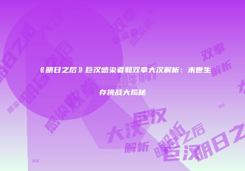 《明日之后》巨汉感染者和双拳大汉解析：末世生存挑战大揭秘