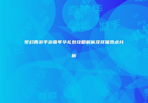梦幻西游手游嘉年华礼包攻略解析及祥瑞热点分析