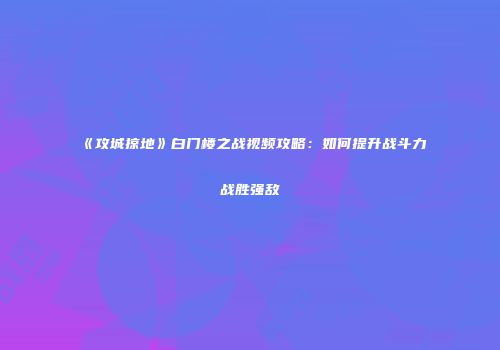《攻城掠地》白门楼之战视频攻略：如何提升战斗力战胜强敌