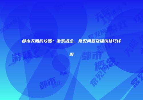 都市天际线攻略：游戏概念、常见问题及建筑技巧详解