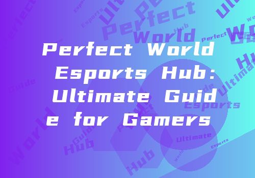 Perfect World Esports Hub： Ultimate Guide for Gamers