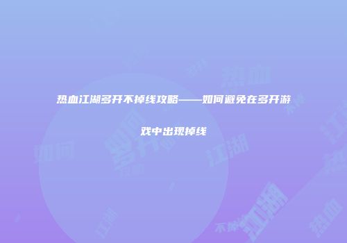 热血江湖多开不掉线攻略——如何避免在多开游戏中出现掉线