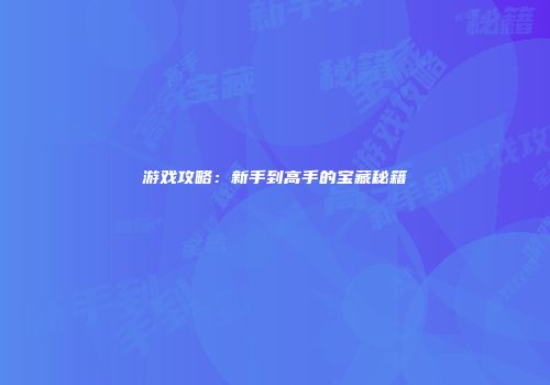 游戏攻略：新手到高手的宝藏秘籍