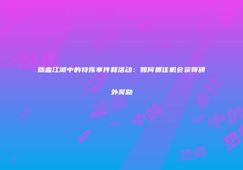 热血江湖中的特殊事件和活动：如何抓住机会获得额外奖励