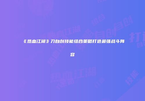 《热血江湖》刀自创技能组合策略打造最强战斗阵容