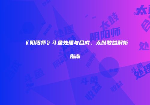 《阴阳师》斗鱼处理与合成、太鼓收益解析指南