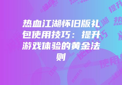 热血江湖怀旧版礼包使用技巧:提升游戏体验的黄金法则