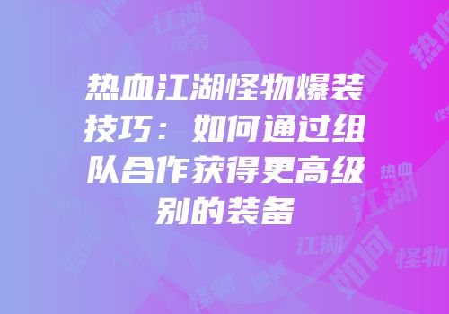 热血江湖怪物爆装技巧：如何通过组队合作获得更高级别的装备