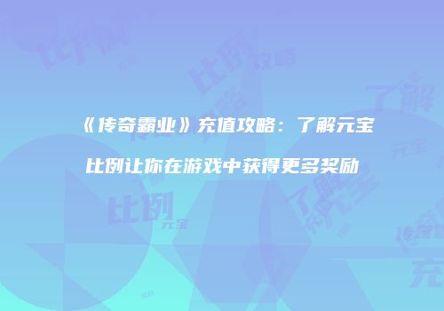 《传奇霸业》充值攻略：了解元宝比例让你在游戏中获得更多奖励