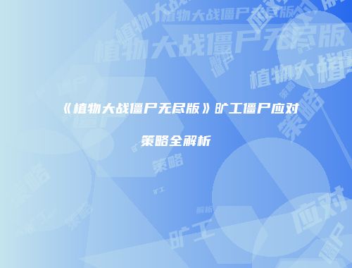 《植物大战僵尸无尽版》旷工僵尸应对策略全解析