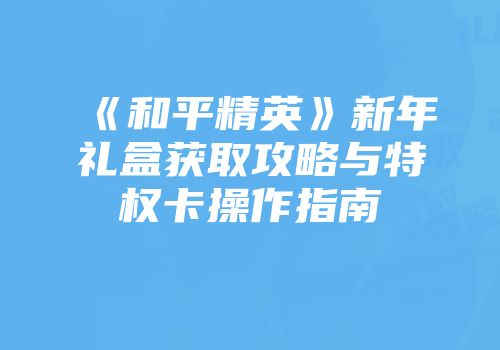 《和平精英》新年礼盒获取攻略与特权卡操作指南