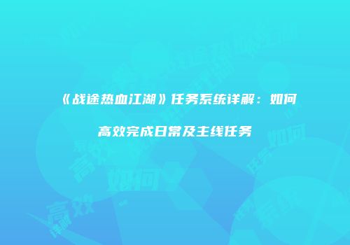 《战途热血江湖》任务系统详解：如何高效完成日常及主线任务