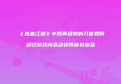 《热血江湖》中四两级别的刀客如何通过游戏内活动获得稀有物品