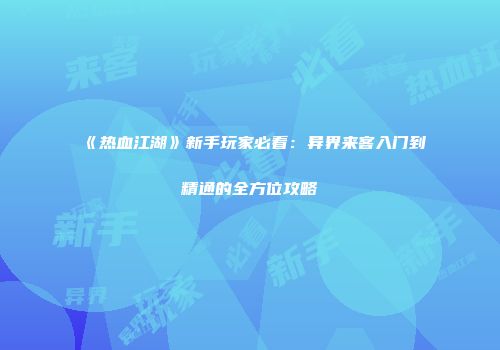 《热血江湖》新手玩家必看：异界来客入门到精通的全方位攻略