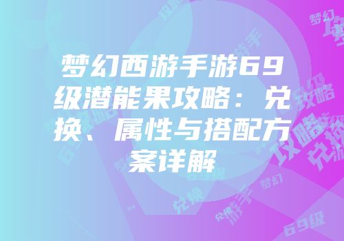 梦幻西游手游69级潜能果攻略：兑换、属性与搭配方案详解