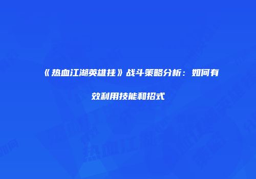 《热血江湖英雄挂》战斗策略分析：如何有效利用技能和招式