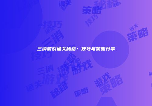 三消游戏通关秘籍：技巧与策略分享