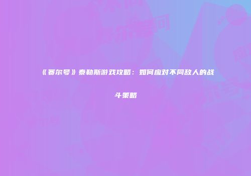 《赛尔号》泰勒斯游戏攻略：如何应对不同敌人的战斗策略