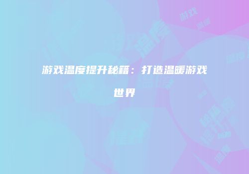 游戏温度提升秘籍：打造温暖游戏世界