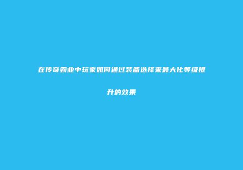在传奇霸业中玩家如何通过装备选择来最大化等级提升的效果