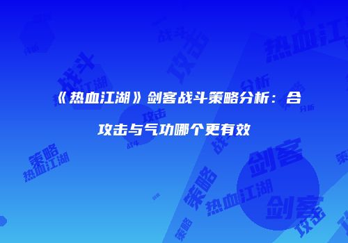 《热血江湖》剑客战斗策略分析：合攻击与气功哪个更有效