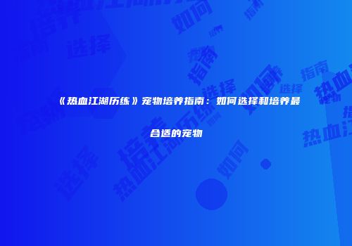 《热血江湖历练》宠物培养指南：如何选择和培养最合适的宠物