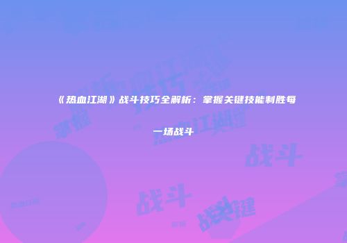《热血江湖》战斗技巧全解析：掌握关键技能制胜每一场战斗