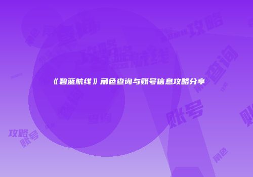 《碧蓝航线》角色查询与账号信息攻略分享