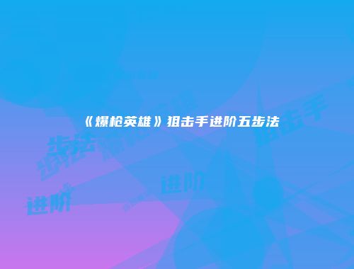 《爆枪英雄》狙击手进阶五步法