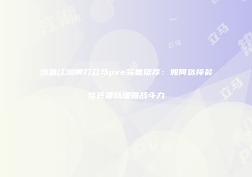 热血江湖横刀立马pve装备推荐：如何选择最佳装备以增强战斗力