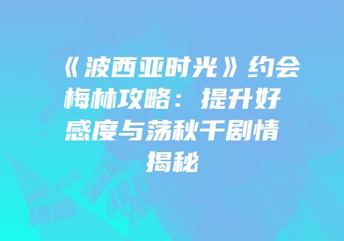 《波西亚时光》约会梅林攻略：提升好感度与荡秋千剧情揭秘