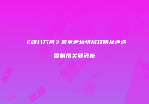 《明日方舟》灰蕈迷境结局攻略及迷迭香剧情关联解析