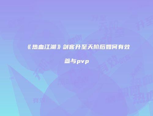 《热血江湖》剑客升至天阶后如何有效参与pvp