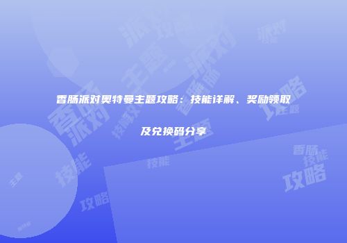 香肠派对奥特曼主题攻略：技能详解、奖励领取及兑换码分享